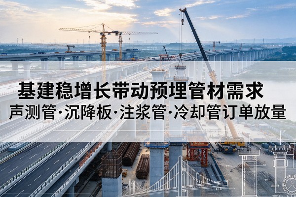 庄河基建稳增长带动预埋监测管材需求,声测管、沉降板、注浆管订单持续放量